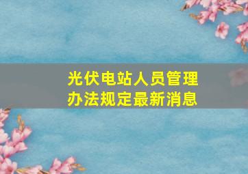 光伏电站人员管理办法规定最新消息