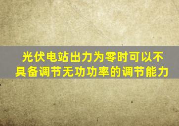 光伏电站出力为零时可以不具备调节无功功率的调节能力