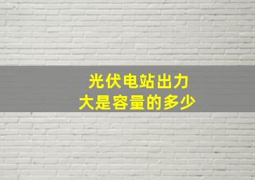 光伏电站出力大是容量的多少