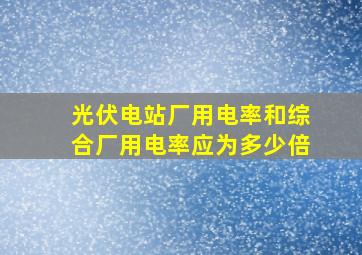 光伏电站厂用电率和综合厂用电率应为多少倍