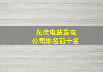 光伏电站发电公司排名前十名