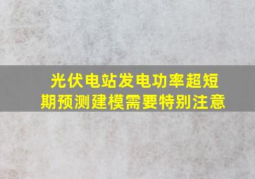 光伏电站发电功率超短期预测建模需要特别注意