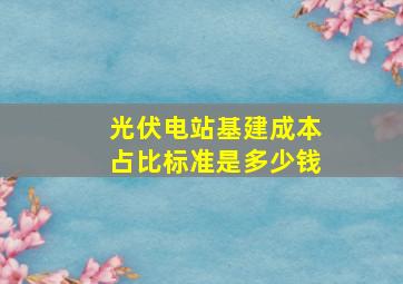 光伏电站基建成本占比标准是多少钱