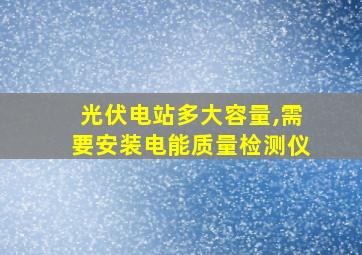 光伏电站多大容量,需要安装电能质量检测仪