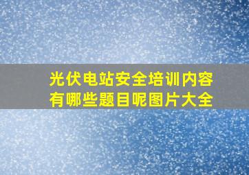 光伏电站安全培训内容有哪些题目呢图片大全