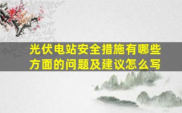 光伏电站安全措施有哪些方面的问题及建议怎么写