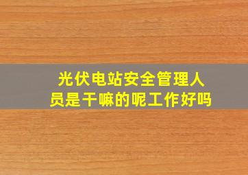 光伏电站安全管理人员是干嘛的呢工作好吗