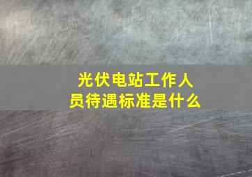 光伏电站工作人员待遇标准是什么