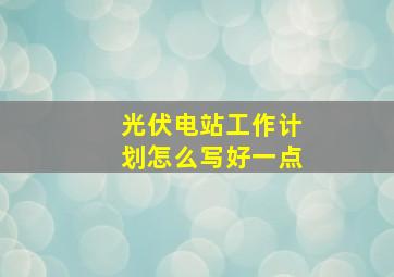 光伏电站工作计划怎么写好一点