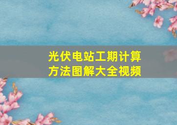 光伏电站工期计算方法图解大全视频