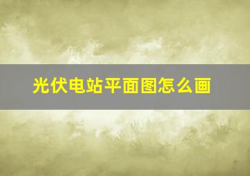 光伏电站平面图怎么画