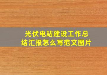 光伏电站建设工作总结汇报怎么写范文图片