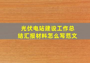 光伏电站建设工作总结汇报材料怎么写范文