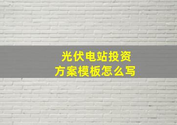 光伏电站投资方案模板怎么写