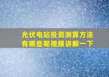 光伏电站投资测算方法有哪些呢视频讲解一下