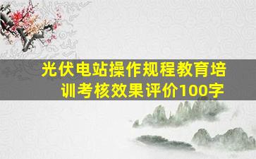 光伏电站操作规程教育培训考核效果评价100字