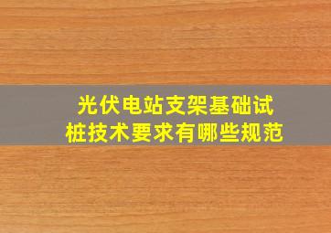 光伏电站支架基础试桩技术要求有哪些规范