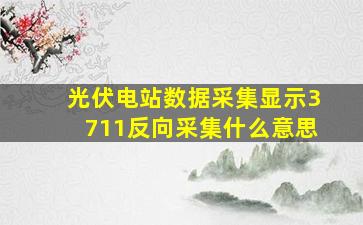 光伏电站数据采集显示3711反向采集什么意思