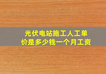 光伏电站施工人工单价是多少钱一个月工资