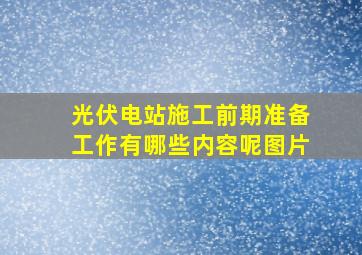 光伏电站施工前期准备工作有哪些内容呢图片