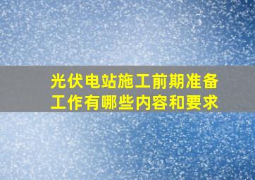 光伏电站施工前期准备工作有哪些内容和要求