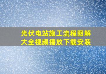 光伏电站施工流程图解大全视频播放下载安装