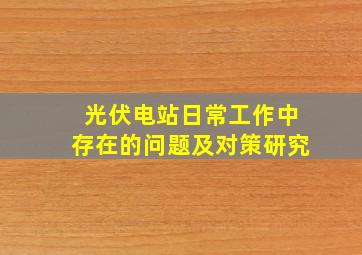 光伏电站日常工作中存在的问题及对策研究