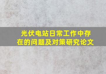 光伏电站日常工作中存在的问题及对策研究论文