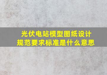 光伏电站模型图纸设计规范要求标准是什么意思