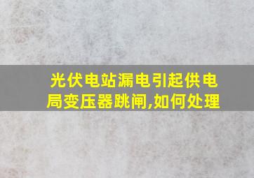 光伏电站漏电引起供电局变压器跳闸,如何处理