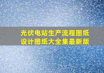 光伏电站生产流程图纸设计图纸大全集最新版