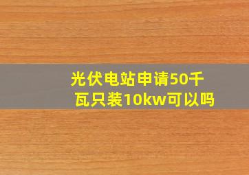 光伏电站申请50千瓦只装10kw可以吗