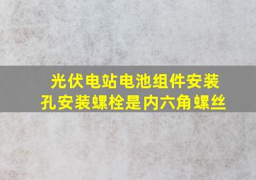 光伏电站电池组件安装孔安装螺栓是内六角螺丝