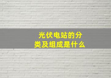 光伏电站的分类及组成是什么