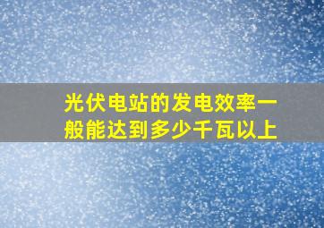 光伏电站的发电效率一般能达到多少千瓦以上