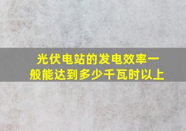 光伏电站的发电效率一般能达到多少千瓦时以上