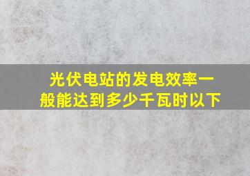 光伏电站的发电效率一般能达到多少千瓦时以下