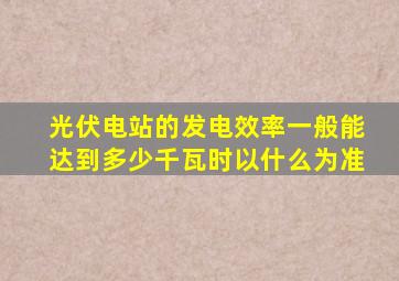 光伏电站的发电效率一般能达到多少千瓦时以什么为准