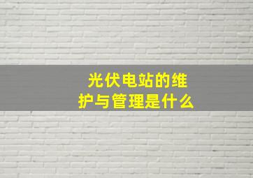 光伏电站的维护与管理是什么