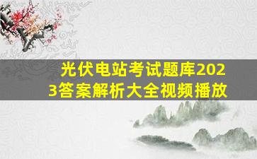 光伏电站考试题库2023答案解析大全视频播放