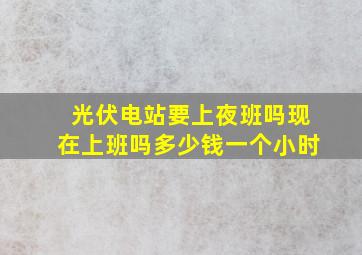 光伏电站要上夜班吗现在上班吗多少钱一个小时