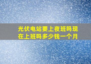 光伏电站要上夜班吗现在上班吗多少钱一个月