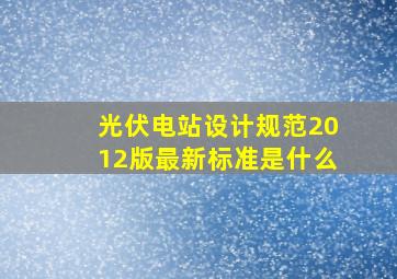 光伏电站设计规范2012版最新标准是什么