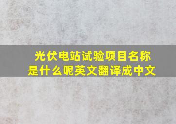 光伏电站试验项目名称是什么呢英文翻译成中文