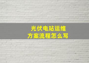 光伏电站运维方案流程怎么写