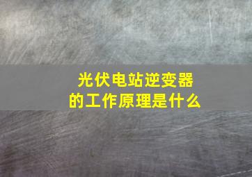 光伏电站逆变器的工作原理是什么