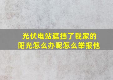 光伏电站遮挡了我家的阳光怎么办呢怎么举报他