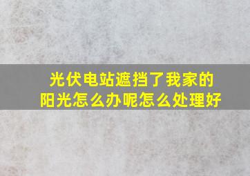 光伏电站遮挡了我家的阳光怎么办呢怎么处理好