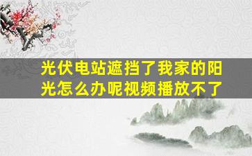 光伏电站遮挡了我家的阳光怎么办呢视频播放不了