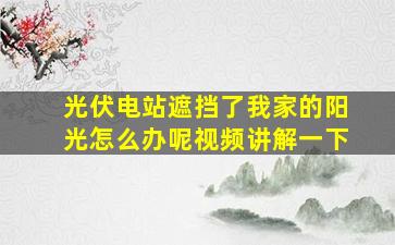 光伏电站遮挡了我家的阳光怎么办呢视频讲解一下